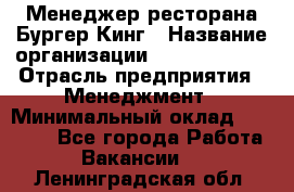 Менеджер ресторана Бургер Кинг › Название организации ­ Burger King › Отрасль предприятия ­ Менеджмент › Минимальный оклад ­ 35 000 - Все города Работа » Вакансии   . Ленинградская обл.